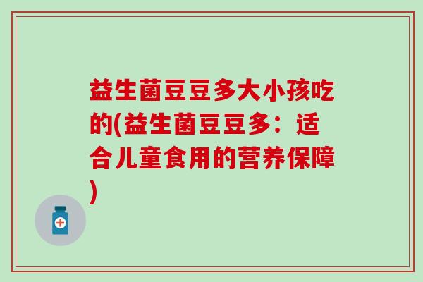 益生菌豆豆多大小孩吃的(益生菌豆豆多：适合儿童食用的营养保障)