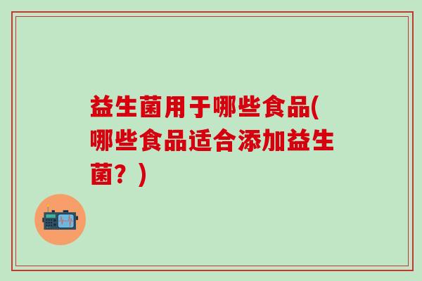 益生菌用于哪些食品(哪些食品适合添加益生菌？)