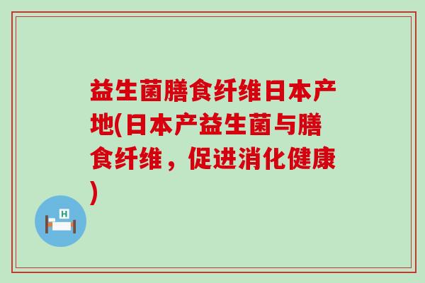 益生菌膳食纤维日本产地(日本产益生菌与膳食纤维，促进消化健康)