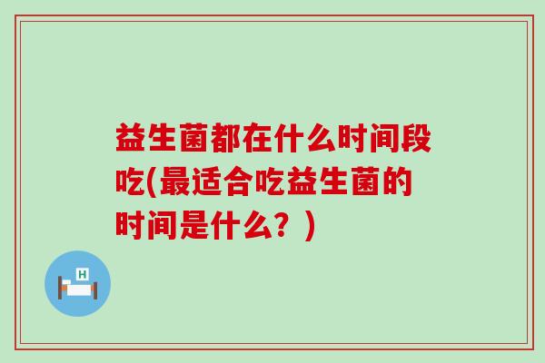 益生菌都在什么时间段吃(最适合吃益生菌的时间是什么？)