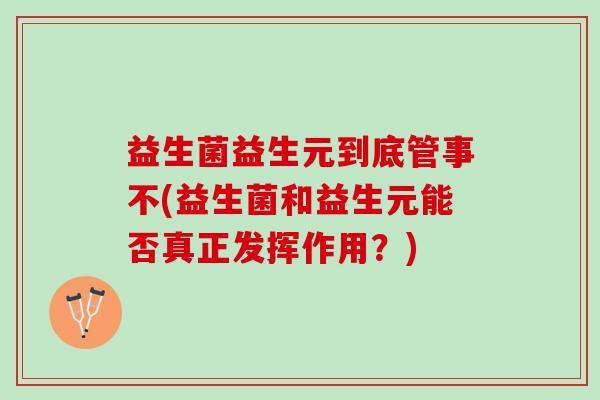 益生菌益生元到底管事不(益生菌和益生元能否真正发挥作用？)