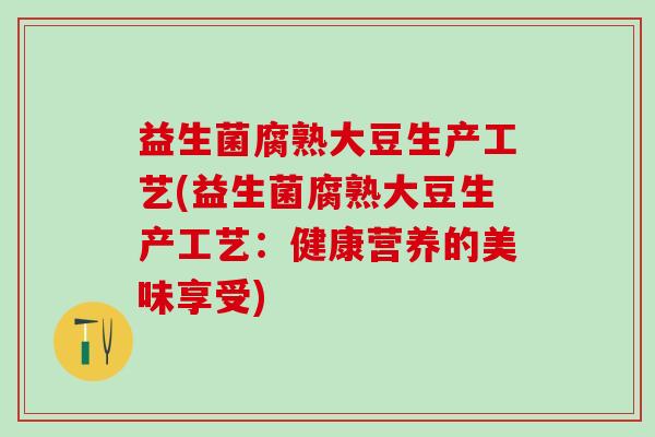 益生菌腐熟大豆生产工艺(益生菌腐熟大豆生产工艺：健康营养的美味享受)