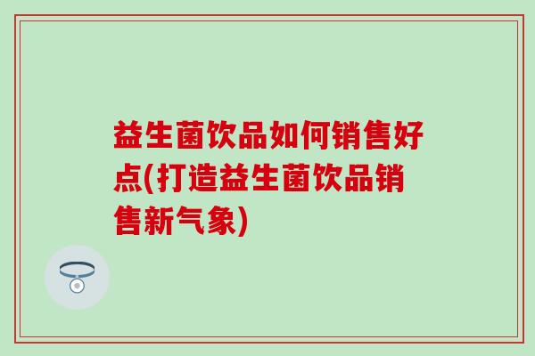 益生菌饮品如何销售好点(打造益生菌饮品销售新气象)