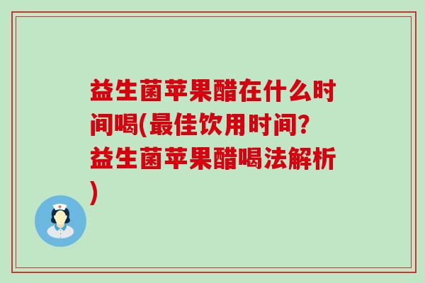 益生菌苹果醋在什么时间喝(最佳饮用时间？益生菌苹果醋喝法解析)