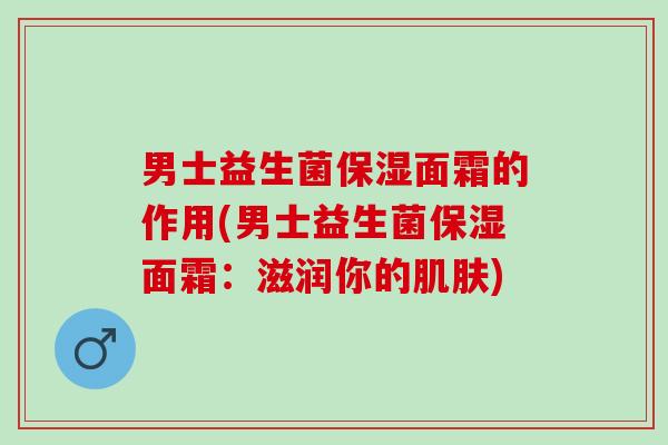 男士益生菌保湿面霜的作用(男士益生菌保湿面霜：滋润你的肌肤)