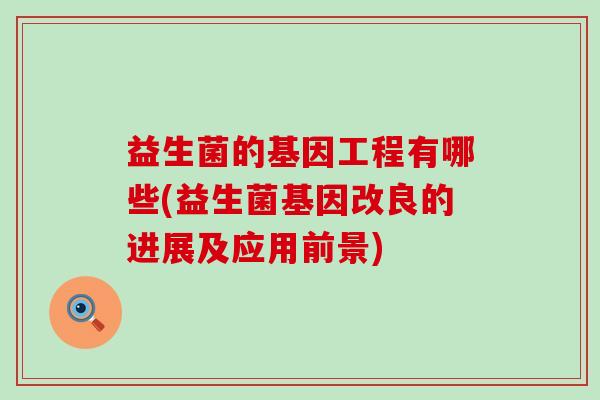 益生菌的基因工程有哪些(益生菌基因改良的进展及应用前景) 益生菌的基因工程有哪些(益生菌基因改良的进展及应用前景)