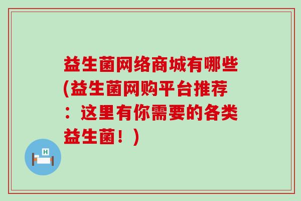 益生菌网络商城有哪些(益生菌网购平台推荐：这里有你需要的各类益生菌！)