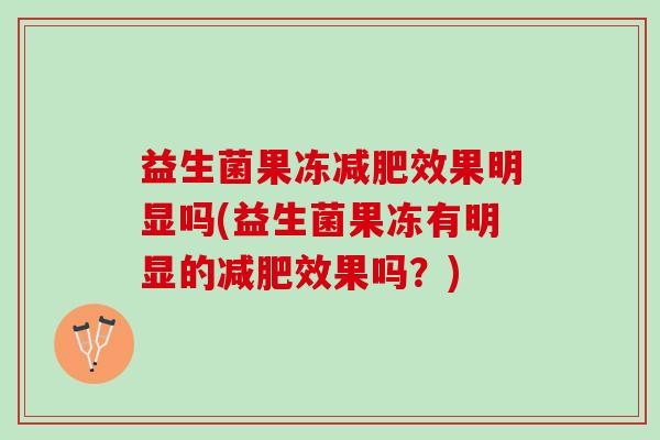 益生菌果冻减肥效果明显吗(益生菌果冻有明显的减肥效果吗？)