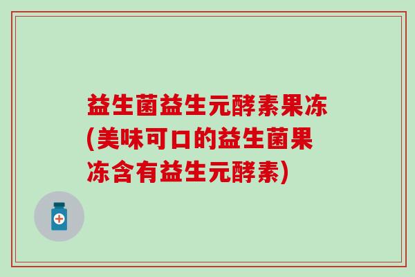 益生菌益生元酵素果冻(美味可口的益生菌果冻含有益生元酵素) 益生菌益生元酵素果冻(美味可口的益生菌果冻含有益生元酵素)