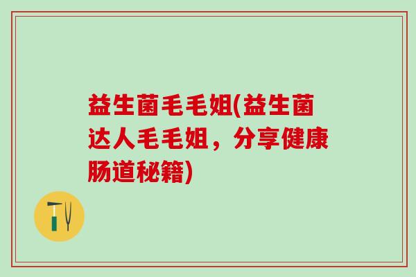 益生菌毛毛姐(益生菌达人毛毛姐，分享健康肠道秘籍)