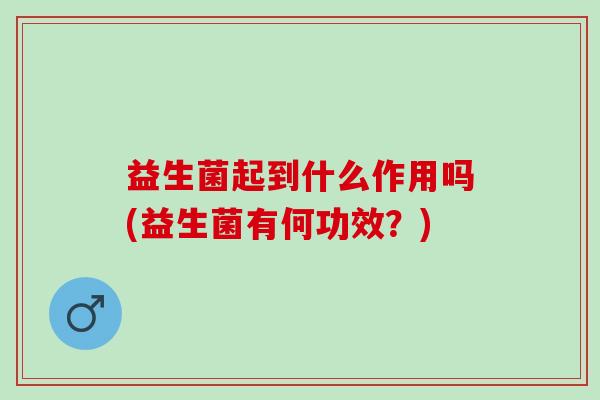 益生菌起到什么作用吗(益生菌有何功效？)