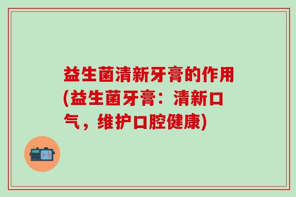 益生菌清新牙膏的作用(益生菌牙膏：清新口气，维护口腔健康)