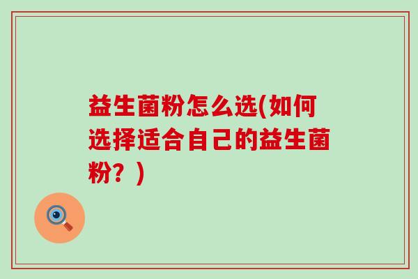 益生菌粉怎么选(如何选择适合自己的益生菌粉？)