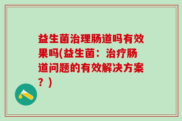 益生菌理肠道吗有效果吗(益生菌:肠道问题的有效解决方案?) 益生菌理肠道吗有效果吗(益生菌:肠道问题的有效解决方案?)