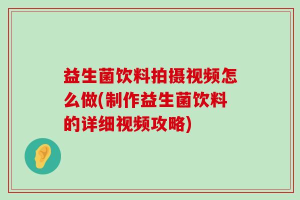 益生菌饮料拍摄视频怎么做(制作益生菌饮料的详细视频攻略) 益生菌饮料拍摄视频怎么做(制作益生菌饮料的详细视频攻略)