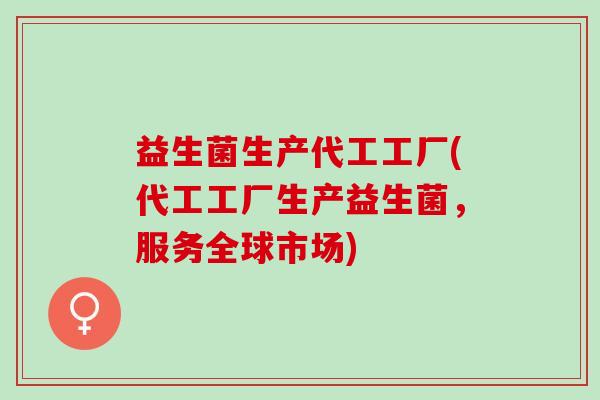 益生菌生产代工工厂(代工工厂生产益生菌,服务全球市场) 益生菌生产代工工厂(代工工厂生产益生菌,服务全球市场)