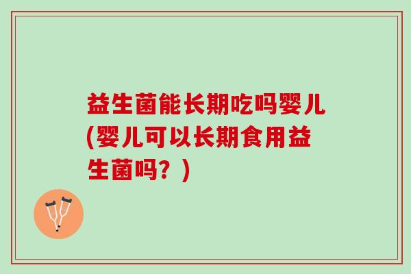 益生菌能长期吃吗婴儿(婴儿可以长期食用益生菌吗？)