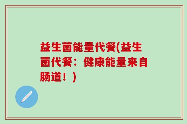 益生菌能量代餐(益生菌代餐：健康能量来自肠道！)