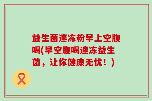 益生菌速冻粉早上空腹喝(早空腹喝速冻益生菌，让你健康无忧！)