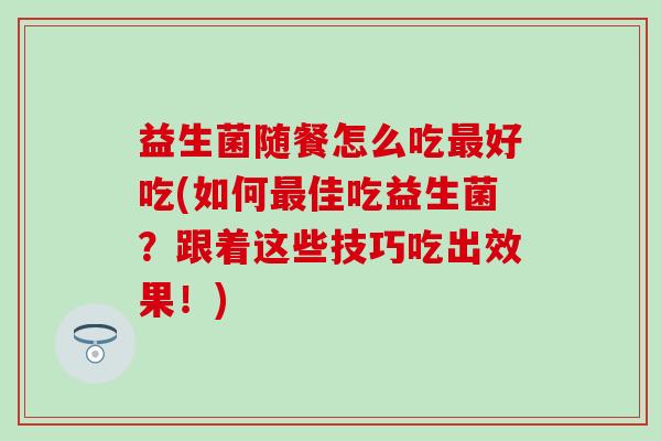 益生菌随餐怎么吃最好吃(如何最佳吃益生菌？跟着这些技巧吃出效果！)