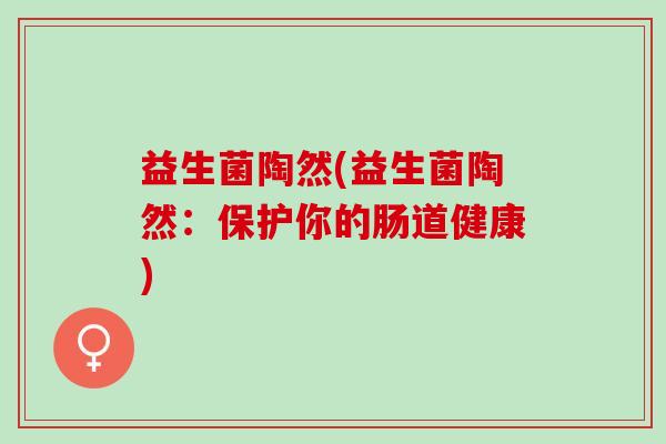 益生菌陶然(益生菌陶然：保护你的肠道健康)