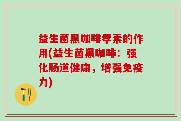 益生菌黑咖啡孝素的作用(益生菌黑咖啡：强化肠道健康，增强免疫力)