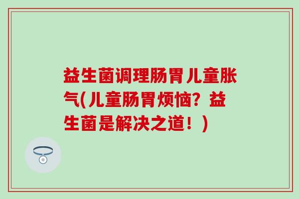 益生菌调理肠胃儿童胀气(儿童肠胃烦恼？益生菌是解决之道！)