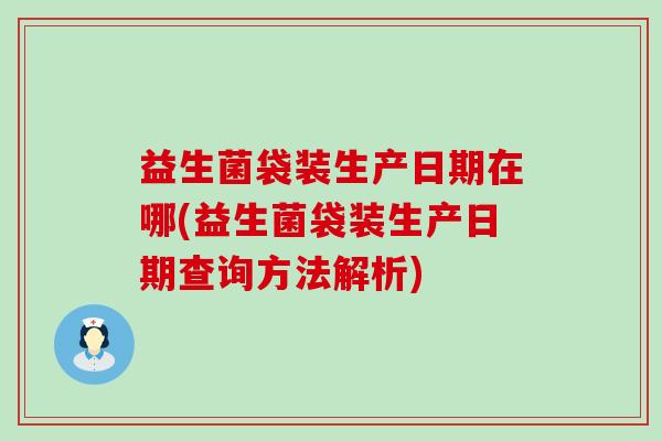 益生菌袋装生产日期在哪(益生菌袋装生产日期查询方法解析)