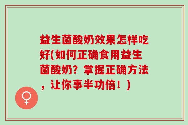 益生菌酸奶效果怎样吃好(如何正确食用益生菌酸奶？掌握正确方法，让你事半功倍！)