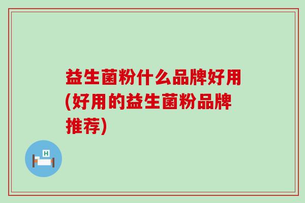 益生菌粉什么品牌好用(好用的益生菌粉品牌推荐)