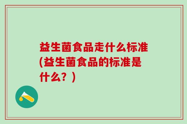 益生菌食品走什么标准(益生菌食品的标准是什么？)