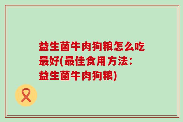 益生菌牛肉狗粮怎么吃好(佳食用方法：益生菌牛肉狗粮)