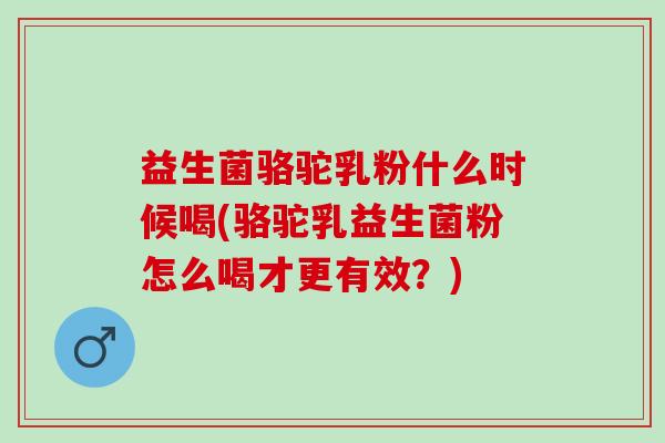 益生菌骆驼乳粉什么时候喝(骆驼乳益生菌粉怎么喝才更有效？)