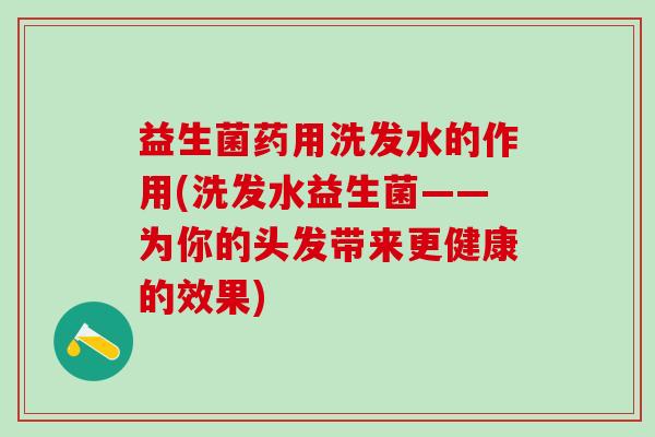 益生菌药用洗发水的作用(洗发水益生菌——为你的头发带来更健康的效果)