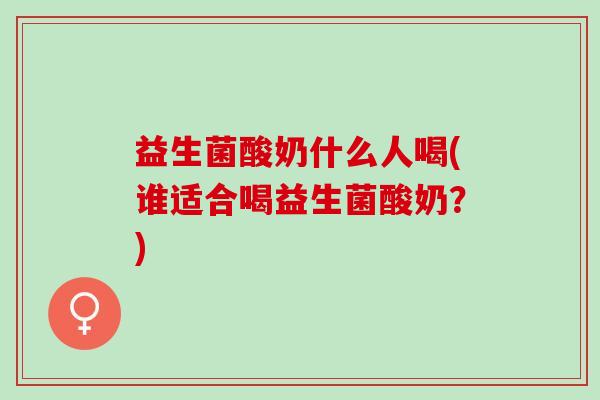 益生菌酸奶什么人喝(谁适合喝益生菌酸奶？)