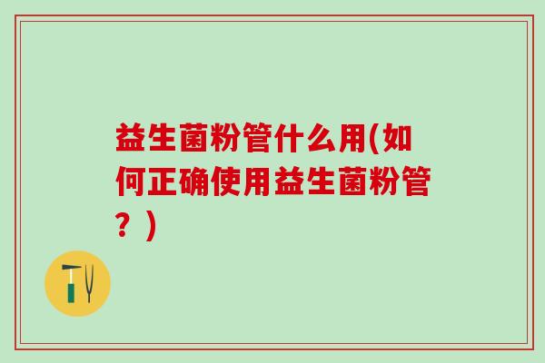 益生菌粉管什么用(如何正确使用益生菌粉管？)