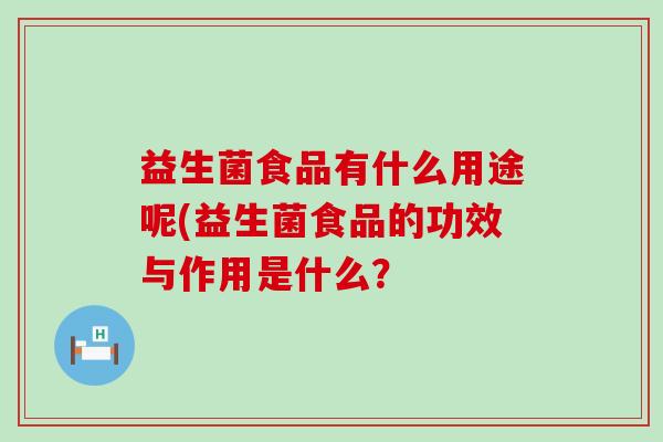 益生菌食品有什么用途呢(益生菌食品的功效与作用是什么？