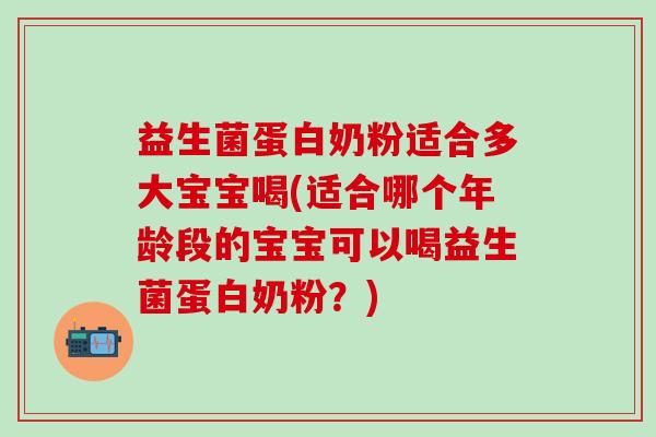 益生菌蛋白奶粉适合多大宝宝喝(适合哪个年龄段的宝宝可以喝益生菌蛋白奶粉？)