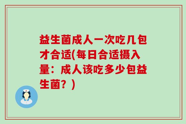 益生菌成人一次吃几包才合适(每日合适摄入量：成人该吃多少包益生菌？)