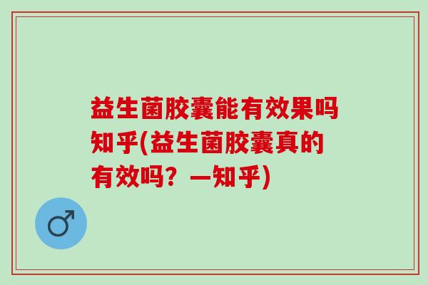 益生菌胶囊能有效果吗知乎(益生菌胶囊真的有效吗？—知乎)