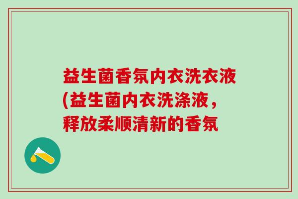 益生菌香氛内衣洗衣液(益生菌内衣洗涤液,释放柔顺清新的香氛 益生菌香氛内衣洗衣液(益生菌内衣洗涤液,释放柔顺清新的香氛