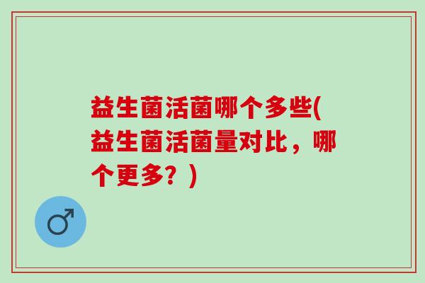 益生菌活菌哪个多些(益生菌活菌量对比，哪个更多？)