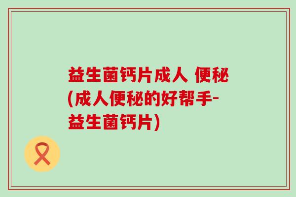 益生菌钙片成人 便秘(成人便秘的好帮手-益生菌钙片)