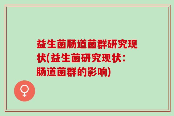 益生菌肠道菌群研究现状(益生菌研究现状：肠道菌群的影响)