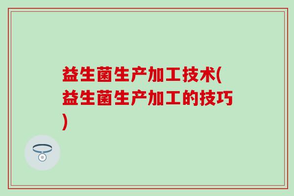 益生菌生产加工技术(益生菌生产加工的技巧) 益生菌生产加工技术(益生菌生产加工的技巧)