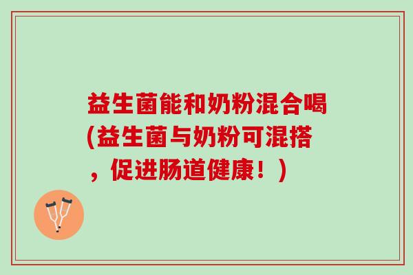 益生菌能和奶粉混合喝(益生菌与奶粉可混搭，促进肠道健康！)