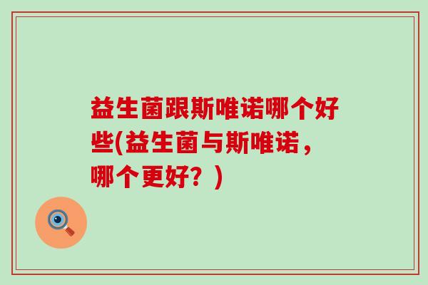 益生菌跟斯唯诺哪个好些(益生菌与斯唯诺，哪个更好？)
