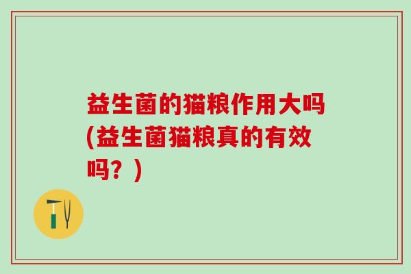 益生菌的猫粮作用大吗(益生菌猫粮真的有效吗？)