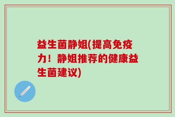 益生菌静姐(提高免疫力！静姐推荐的健康益生菌建议)
