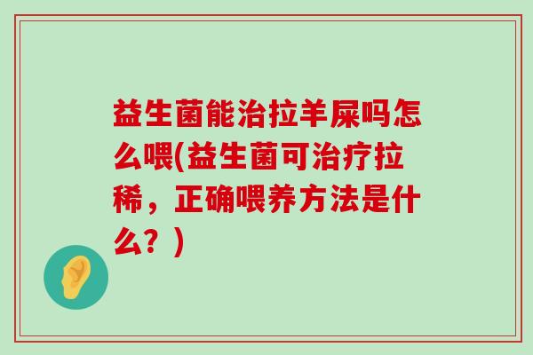 益生菌能治拉羊屎吗怎么喂(益生菌可治疗拉稀，正确喂养方法是什么？)